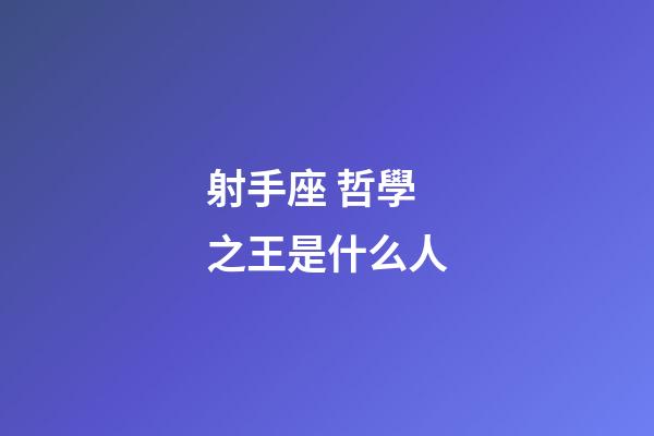 射手座 哲學之王是什么人-第1張-星座運勢-玄機派